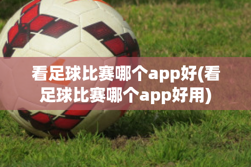 看足球比赛哪个app好(看足球比赛哪个app好用)