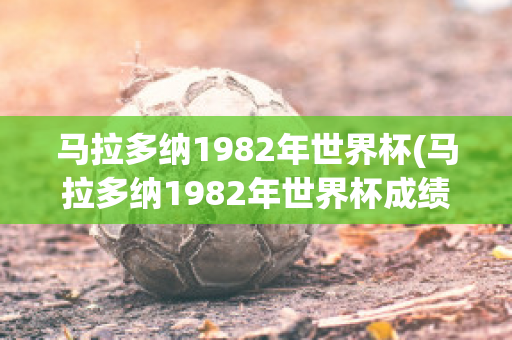 马拉多纳1982年世界杯(马拉多纳1982年世界杯成绩)