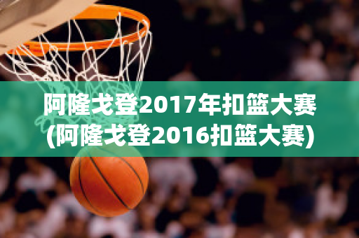 阿隆戈登2017年扣篮大赛(阿隆戈登2016扣篮大赛)