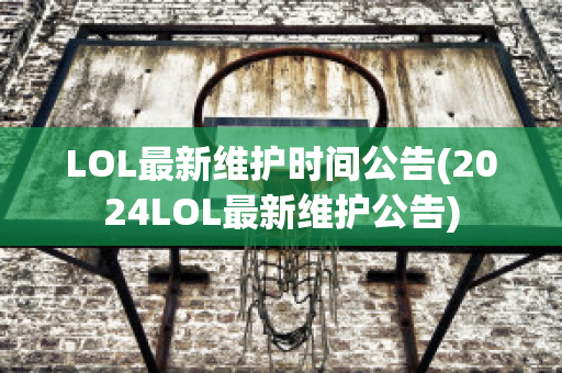 LOL最新维护时间公告(2024LOL最新维护公告)