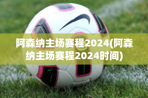 阿森纳主场赛程2024(阿森纳主场赛程2024时间)