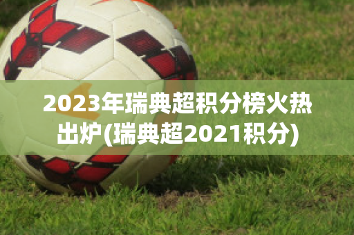 2023年瑞典超积分榜火热出炉(瑞典超2021积分)