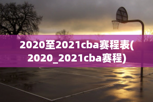 2020至2021cba赛程表(2020_2021cba赛程)