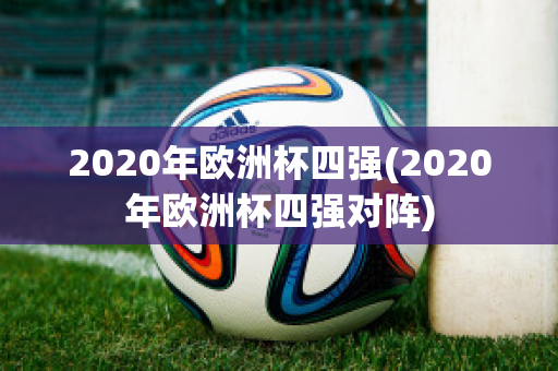 2020年欧洲杯四强(2020年欧洲杯四强对阵)