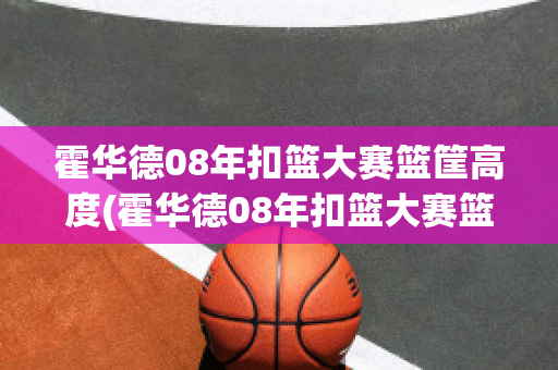 霍华德08年扣篮大赛篮筐高度(霍华德08年扣篮大赛篮筐高度多少米)