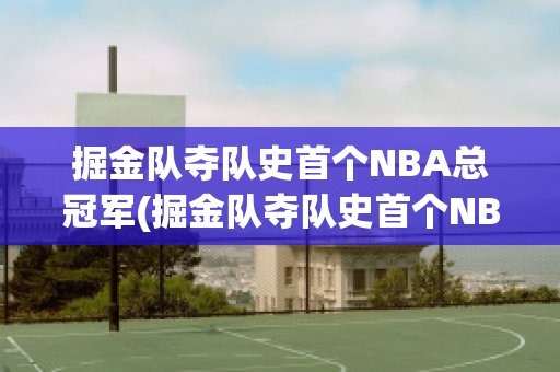 掘金队夺队史首个NBA总冠军(掘金队夺队史首个NBA总冠军5)