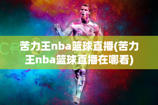 苦力王nba篮球直播(苦力王nba篮球直播在哪看)