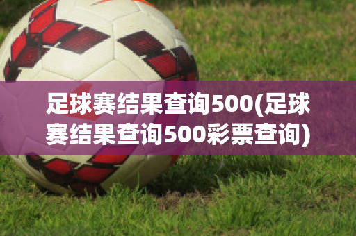 足球赛结果查询500(足球赛结果查询500彩票查询)