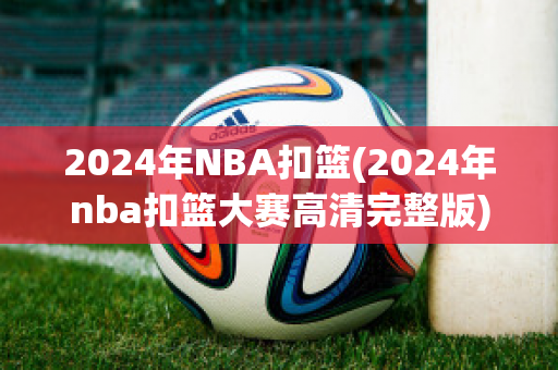 2024年NBA扣篮(2024年nba扣篮大赛高清完整版)