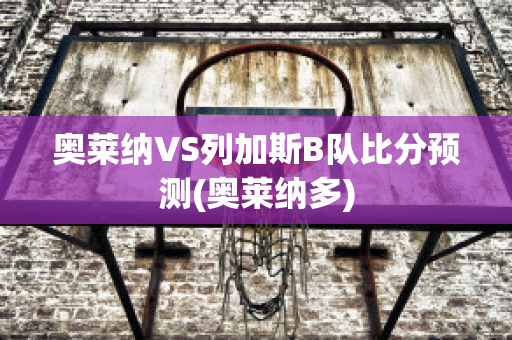 奥莱纳VS列加斯B队比分预测(奥莱纳多)