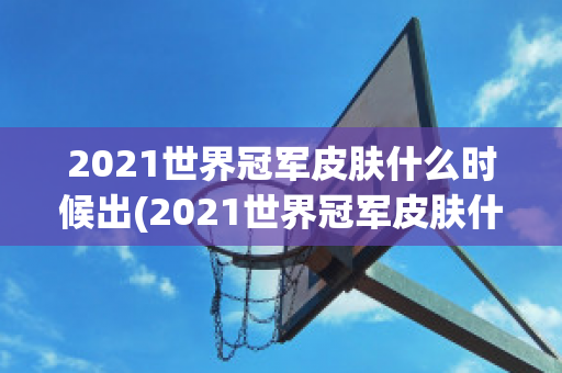 2021世界冠军皮肤什么时候出(2021世界冠军皮肤什么时候出来的)