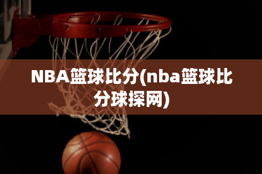 NBA篮球比分(nba篮球比分球探网)