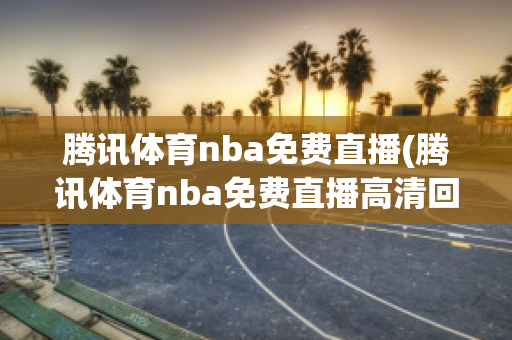 腾讯体育nba免费直播(腾讯体育nba免费直播高清回放)