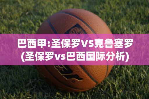 巴西甲:圣保罗VS克鲁塞罗(圣保罗vs巴西国际分析)