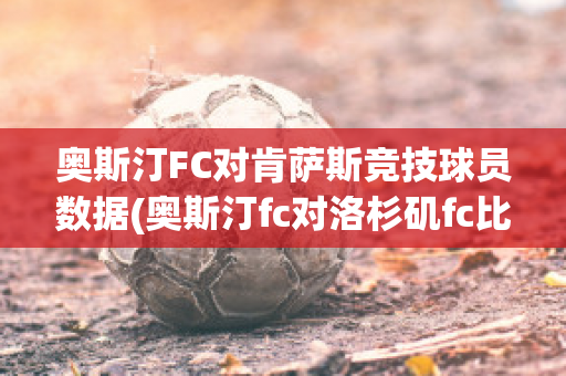 奥斯汀FC对肯萨斯竞技球员数据(奥斯汀fc对洛杉矶fc比分预测)