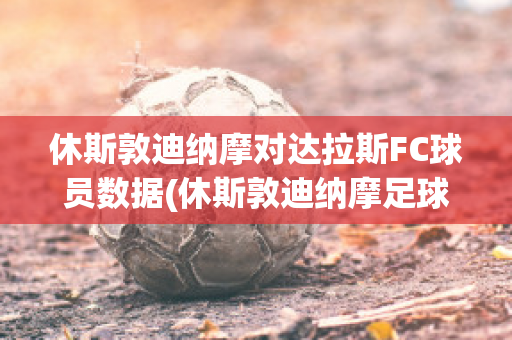 休斯敦迪纳摩对达拉斯FC球员数据(休斯敦迪纳摩足球比分)