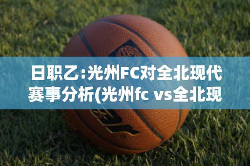 日职乙:光州FC对全北现代赛事分析(光州fc vs全北现代)