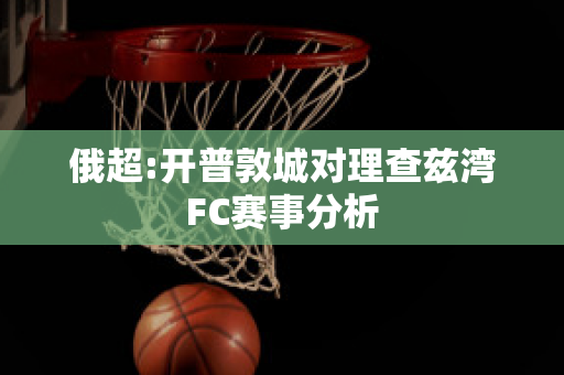 俄超:开普敦城对理查兹湾FC赛事分析