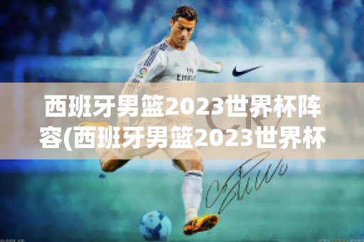 西班牙男篮2023世界杯阵容(西班牙男篮2023世界杯阵容及身高)