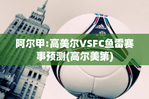 阿尔甲:高美尔VSFC鱼雷赛事预测(高尔美第)