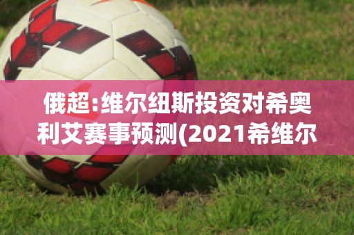 俄超:维尔纽斯投资对希奥利艾赛事预测(2021希维尔)