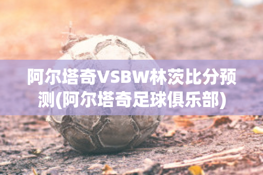 阿尔塔奇VSBW林茨比分预测(阿尔塔奇足球俱乐部)