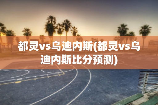 都灵vs乌迪内斯(都灵vs乌迪内斯比分预测)