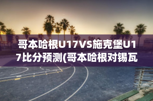 哥本哈根U17VS施克堡U17比分预测(哥本哈根对锡瓦斯体育比分)