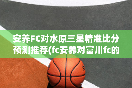 安养FC对水原三星精准比分预测推荐(fc安养对富川fc的比分预测)