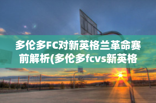 多伦多FC对新英格兰革命赛前解析(多伦多fcvs新英格兰革命)