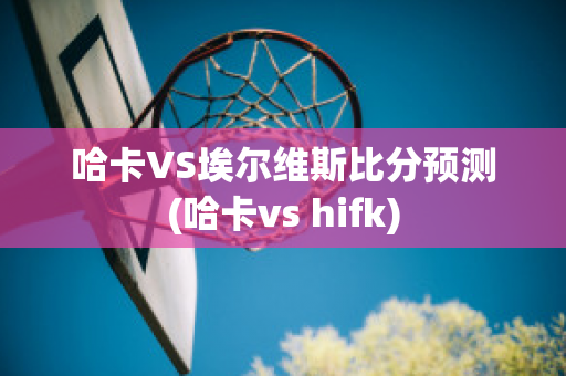 哈卡VS埃尔维斯比分预测(哈卡vs hifk)