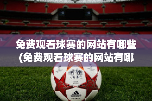 免费观看球赛的网站有哪些(免费观看球赛的网站有哪些nba)