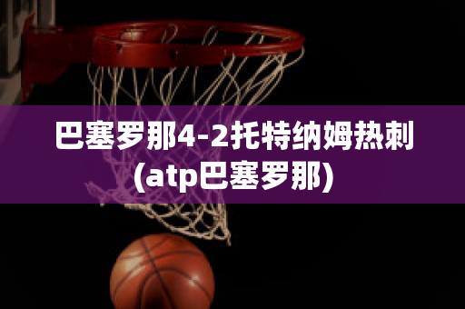 巴塞罗那4-2托特纳姆热刺(atp巴塞罗那)