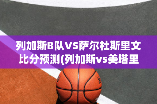 列加斯B队VS萨尔杜斯里文比分预测(列加斯vs美塔里加)