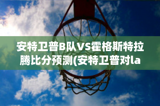 安特卫普B队VS霍格斯特拉腾比分预测(安特卫普对lask)