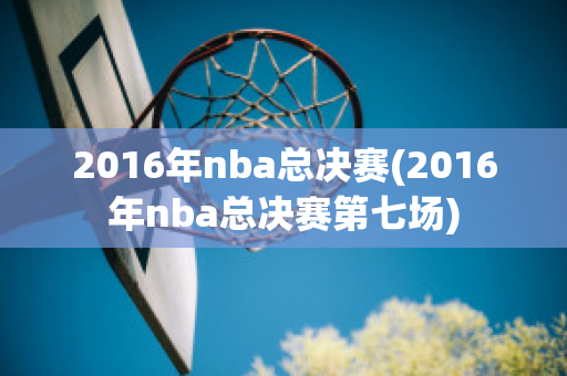 2016年nba总决赛(2016年nba总决赛第七场)