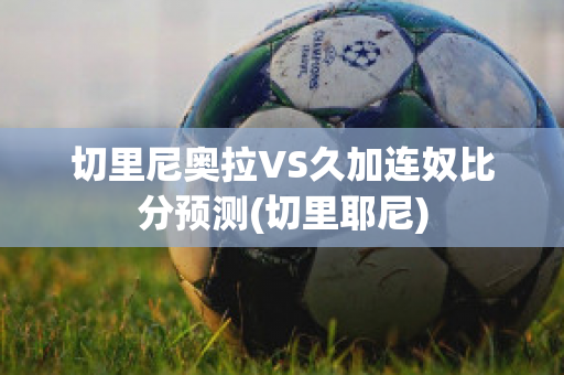 切里尼奥拉VS久加连奴比分预测(切里耶尼)