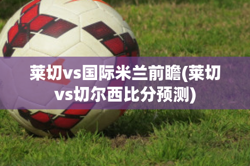 莱切vs国际米兰前瞻(莱切vs切尔西比分预测)