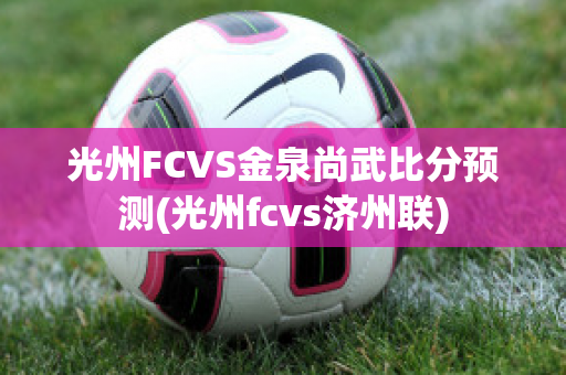 光州FCVS金泉尚武比分预测(光州fcvs济州联)