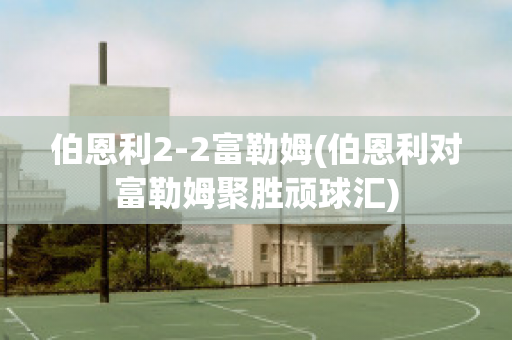 伯恩利2-2富勒姆(伯恩利对富勒姆聚胜顽球汇)