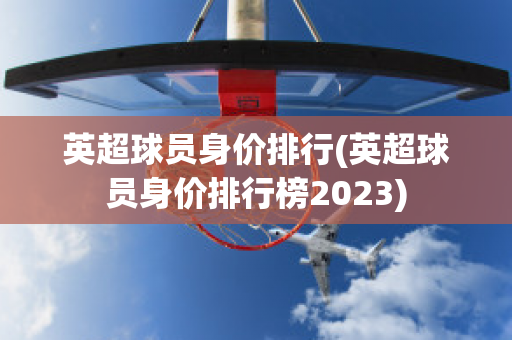 英超球员身价排行(英超球员身价排行榜2023)