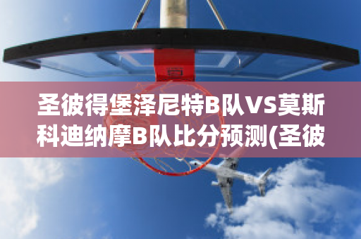 圣彼得堡泽尼特B队VS莫斯科迪纳摩B队比分预测(圣彼得堡泽尼特vs莫斯科中央陆军直播)