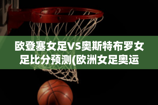 欧登塞女足VS奥斯特布罗女足比分预测(欧洲女足奥运会预选赛)