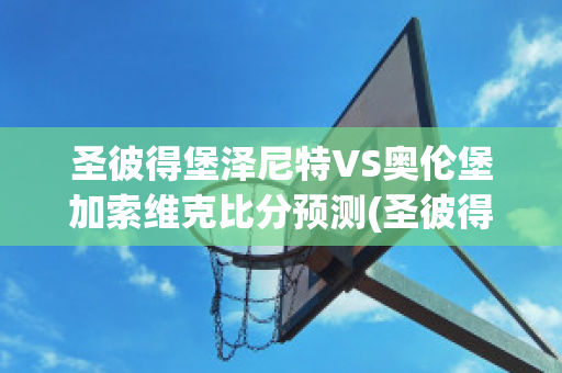 圣彼得堡泽尼特VS奥伦堡加索维克比分预测(圣彼得堡泽尼特vs克拉斯诺达尔比分)