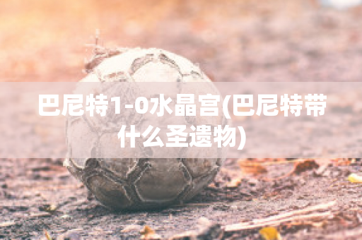 巴尼特1-0水晶宫(巴尼特带什么圣遗物)