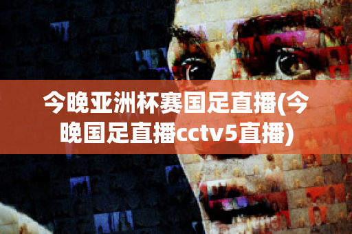 今晚亚洲杯赛国足直播(今晚国足直播cctv5直播)