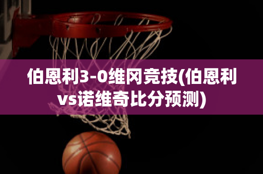 伯恩利3-0维冈竞技(伯恩利vs诺维奇比分预测)