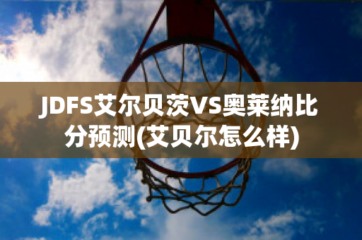 JDFS艾尔贝茨VS奥莱纳比分预测(艾贝尔怎么样)