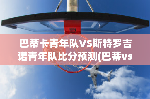 巴蒂卡青年队VS斯特罗吉诺青年队比分预测(巴蒂vs卡普)