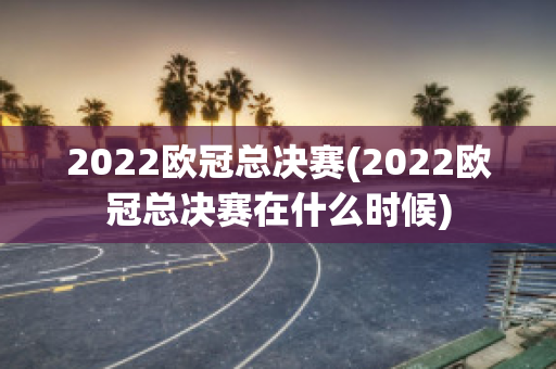 2022欧冠总决赛(2022欧冠总决赛在什么时候)